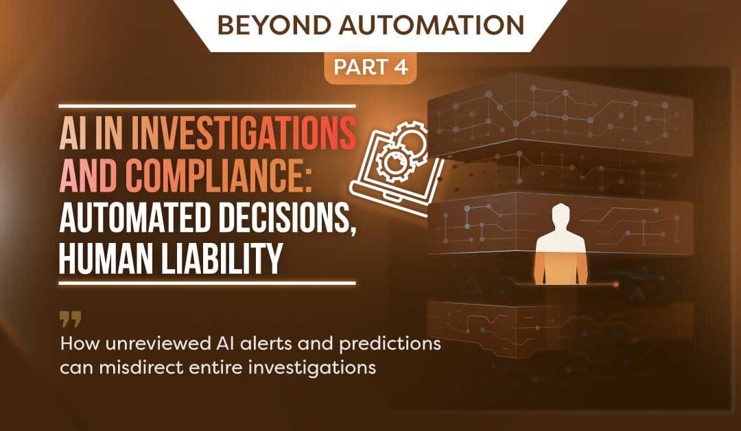 Beyond Automation: Why Human Judgment Remains Critical in AI Systems, Part 4: AI in Investigations and Compliance: Automated Decisions, Human Liability