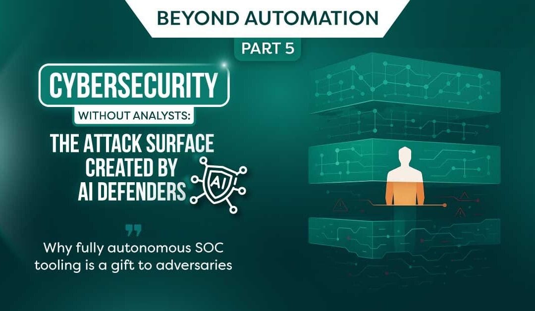 Beyond Automation – Part 5:  Cybersecurity Without Analysts: The Attack Surface Created by AI Defenders