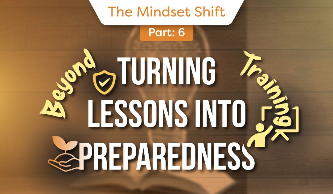 The Mindset Shift – Part 6:  Turning Lessons into Preparedness – Beyond Training