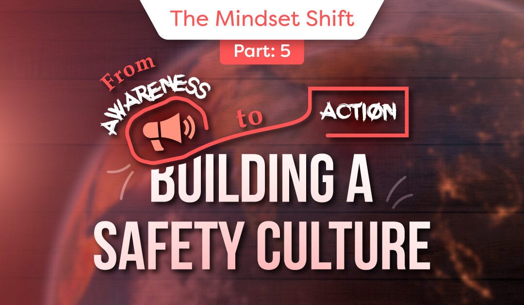 The Mindset Shift – Part 5:  From Awareness to Action, Building a Safety Culture